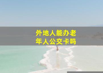 外地人能办老年人公交卡吗