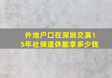 外地户口在深圳交满15年社保退休能拿多少钱