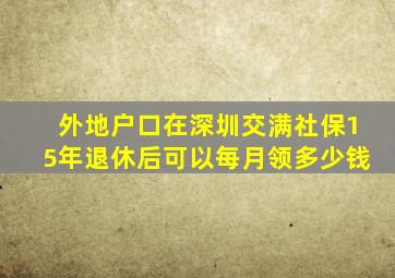 外地户口在深圳交满社保15年退休后可以每月领多少钱