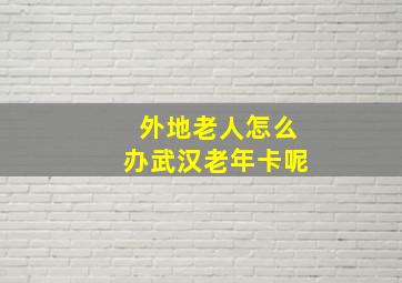 外地老人怎么办武汉老年卡呢