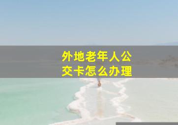 外地老年人公交卡怎么办理