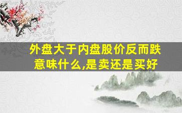 外盘大于内盘股价反而跌意味什么,是卖还是买好