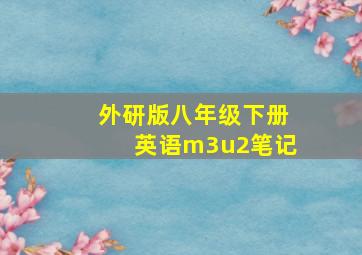 外研版八年级下册英语m3u2笔记