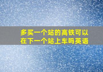 多买一个站的高铁可以在下一个站上车吗英语