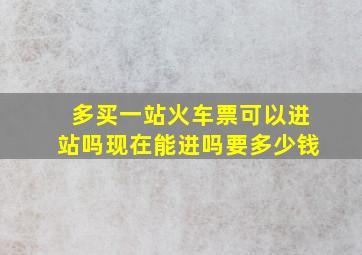 多买一站火车票可以进站吗现在能进吗要多少钱