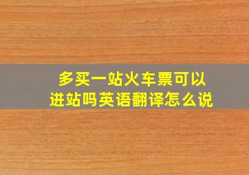 多买一站火车票可以进站吗英语翻译怎么说