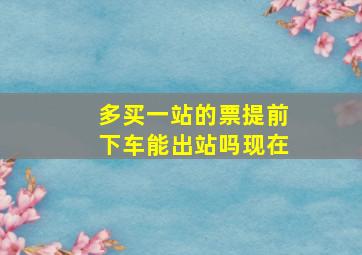 多买一站的票提前下车能出站吗现在