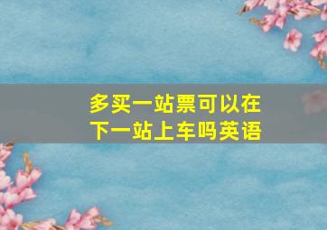 多买一站票可以在下一站上车吗英语