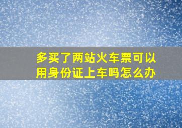 多买了两站火车票可以用身份证上车吗怎么办