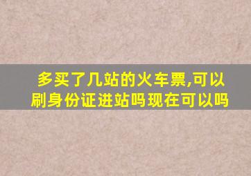 多买了几站的火车票,可以刷身份证进站吗现在可以吗