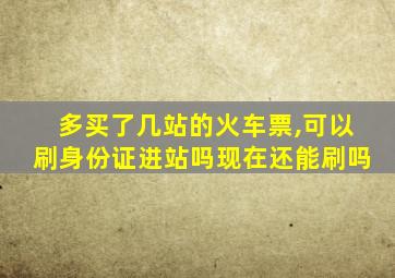 多买了几站的火车票,可以刷身份证进站吗现在还能刷吗