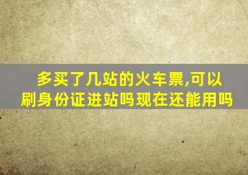 多买了几站的火车票,可以刷身份证进站吗现在还能用吗