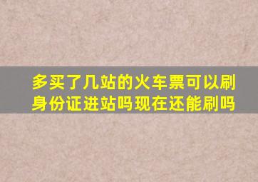 多买了几站的火车票可以刷身份证进站吗现在还能刷吗