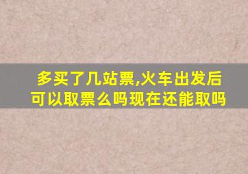 多买了几站票,火车出发后可以取票么吗现在还能取吗