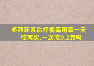 多西环素治疗梅毒用量一天吃两次,一次吃0.2克吗