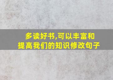 多读好书,可以丰富和提高我们的知识修改句子