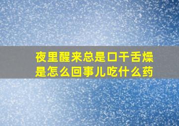 夜里醒来总是口干舌燥是怎么回事儿吃什么药