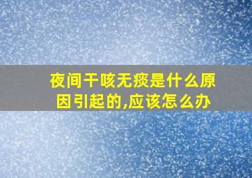 夜间干咳无痰是什么原因引起的,应该怎么办