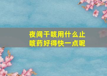 夜间干咳用什么止咳药好得快一点呢