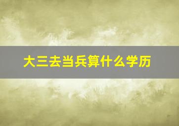 大三去当兵算什么学历