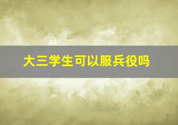 大三学生可以服兵役吗