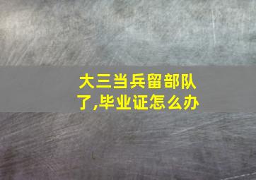 大三当兵留部队了,毕业证怎么办