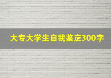 大专大学生自我鉴定300字