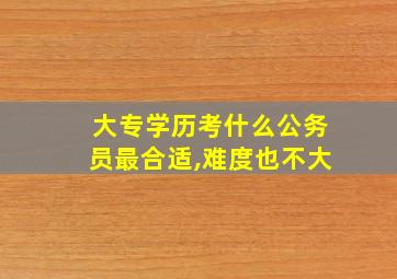 大专学历考什么公务员最合适,难度也不大