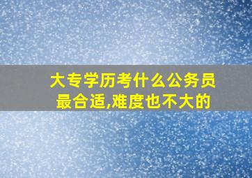 大专学历考什么公务员最合适,难度也不大的