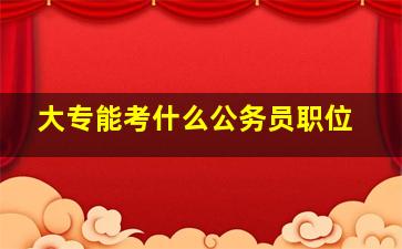 大专能考什么公务员职位