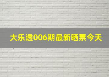 大乐透006期最新晒票今天