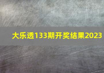 大乐透133期开奖结果2023