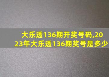 大乐透136期开奖号码,2023年大乐透136期奖号是多少