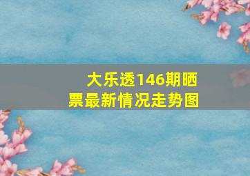 大乐透146期晒票最新情况走势图