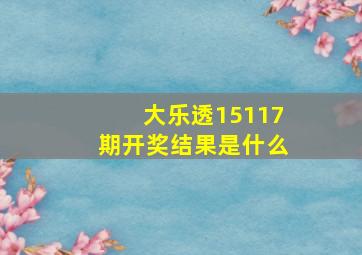 大乐透15117期开奖结果是什么