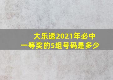 大乐透2021年必中一等奖的5组号码是多少