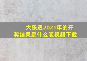 大乐透2021年的开奖结果是什么呢视频下载