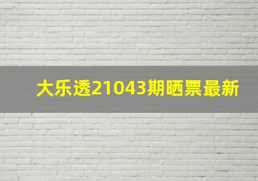 大乐透21043期晒票最新