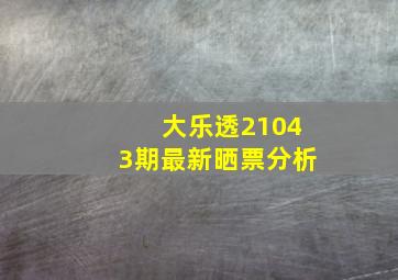 大乐透21043期最新晒票分析