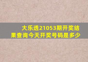 大乐透21053期开奖结果查询今天开奖号码是多少