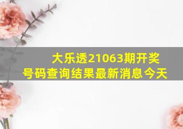 大乐透21063期开奖号码查询结果最新消息今天