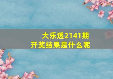 大乐透2141期开奖结果是什么呢