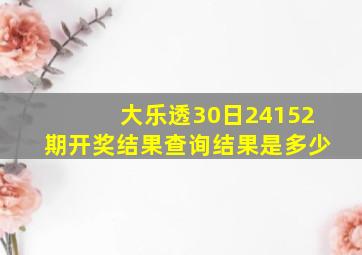 大乐透30日24152期开奖结果查询结果是多少