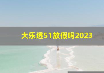 大乐透51放假吗2023