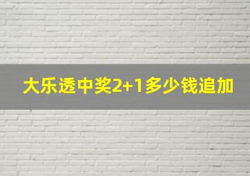 大乐透中奖2+1多少钱追加