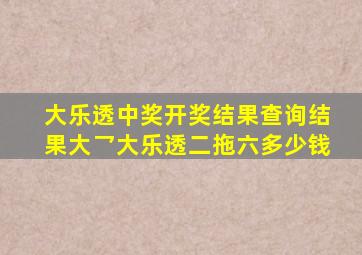 大乐透中奖开奖结果查询结果大乛大乐透二拖六多少钱