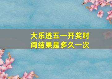 大乐透五一开奖时间结果是多久一次