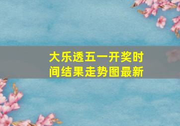 大乐透五一开奖时间结果走势图最新