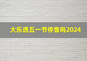 大乐透五一节停售吗2024