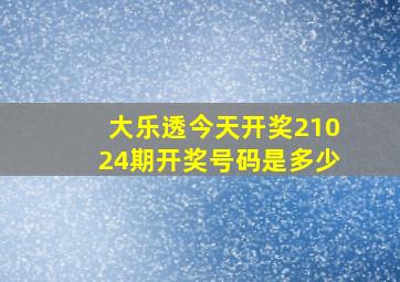 大乐透今天开奖21024期开奖号码是多少